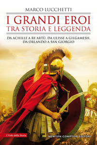 GRANDI EROI TRA STORIA E LEGGENDA - DA ACHILLE A RE ARTU\' DA ULISSE A GILGAMESH DA ORLANDO