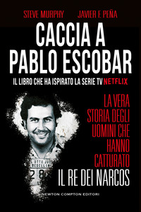 CACCIA A PABLO ESCOBAR - LA VERA STORIA DEGLI UOMINI CHE HANNO CATTURATO IL RE DEI NARCOS