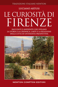 CURIOSITA\' DI FIRENZE - RACCONTI E ANEDDOTI CHE SVELANO LA STORIA E LA CRONACA L\'ARTE E LA