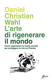 ARTE DI RIGENERARE IL MONDO - COME ORGANIZZARE LE NOSTRE SOCIETA\' PER PROTEGGERE LA VITA