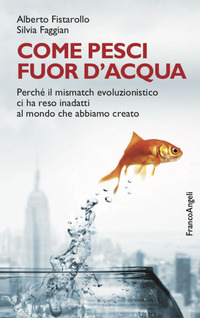 COME PESCI FUOR D\'ACQUA - PERCHE\' IL MISMATCH EVOLUZIONISTICO CI HA RESO INADATTI AL MONDO CHE