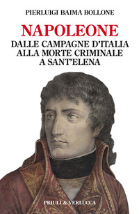 NAPOLEONE - DALLE CAMPAGNE D\'ITALIA ALLA MORTE CRIMINALE A SANT\'ELENA