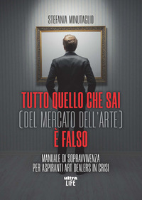 TUTTO QUELLO CHE SAI DEL MERCATO DELL\'ARTE E\' FALSO - MANUALE DI SOPRAVVIVENZA PER ASPIRANTI