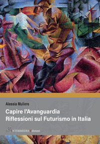 CAPIRE L\'AVANGUARDIA - RIFLESSIONI SUL FUTURISMO IN ITALIA