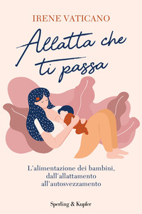 ALLATTA CHE TI PASSA - L\'ALIMENTAZIONE DEI BAMBINI DALLA NASCITA ALL\'AUTOSVEZZAMENTO