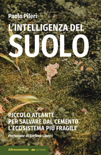 INTELLIGENZA DEL SUOLO - PICCOLO ATLANTE PER SALVARE DAL CEMENTO L\'ECOSISTEMA PIU\' FRAGILE