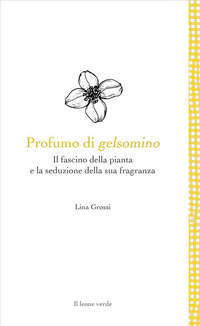 PROFUMO DI GELSOMINO - IL FASCINO DELLA PIANTA E LA SEDUZIONE DELLA SUA FRAGRANZA