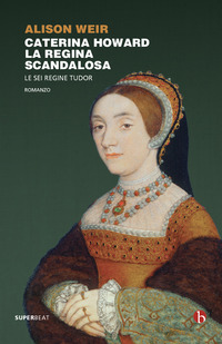 CATERINA HOWARD LA REGINA SCANDALOSA - LE SEI REGINE TUDOR