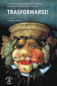 TRASFORMARSI ! SCRITTI DI OVIDIO BOCCACCIO BASILE ANDERSEN COLLODI CARROLL KAFKA WOOLF