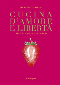 CUCINA D\'AMORE E LIBERTA\' - L\'EROS E L\'ARTE DI VOLERSI BENE