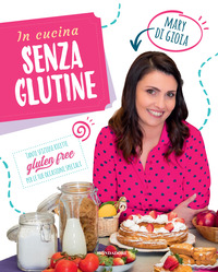 IN CUCINA SENZA GLUTINE - TANTE SFIZIOSE RICETTE GLUTEN FREE PER LE TUE OCCASIONI SPECIALI