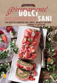 DIVERSAMENTE DOLCI DELIZIOSAMENTE SANI - 120 RICETTE CREATIVE PER TORTE GELATI E DESSERT