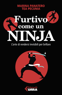 FURTIVO COME UN NINJA - L\'ARTE DI RENDERSI INVISIBILI PER ECCELLERE