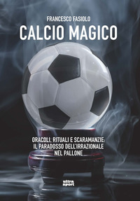 CALCIO MAGICO - ORACOLI RITUALI E SCARAMANZIE IL PARADOSSO DELL\'IRRAZIONALE NEL PALLONE