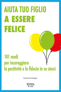AIUTA TUO FIGLIO A ESSER FELICE - 101 MODI PER INCORAGGIARE LA POSITIVITA\' E LA FIDUCIA IN SE