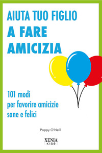AIUTA TUO FIGLIO A FARE AMICIZIA - 101 MODI PER FAVORIRE AMICIZIE SANE E FELICI