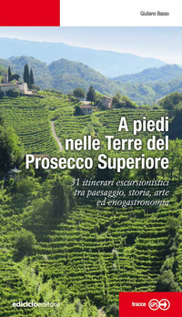 A PIEDI NELLE TERRE DEL PROSECCO SUPERIORE - 31 ITINERARI ESCURSIONISTICI TRA PAESAGGIO STORIA