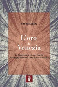 ORO DI VENEZIA - LA SERENISSIMA E LE SUE FORESTE UN VIAGGIO ALLE RADICI DELLA STORIA VENEZIANA