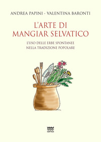 ARTE DI MANGIAR SELVATICO - L\'USO DELLE ERBE SPONTANEE NELLA TRADIZIONE POPOLARE
