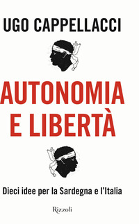 AUTONOMIA E LIBERTA\' - DIECI IDEE PER LA SARDEGNA E L\'ITALIA