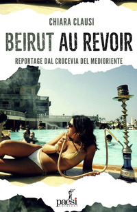 BEIRUT AU REVOIR - IL CROCEVIA DEL MEDIO ORIENTE TRA BELLEZZA E MACERIE