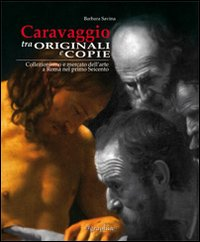CARAVAGGIO TRA ORIGINALI E COPIE - COLLEZIONISMO E MERCATO DELL\'ARTE A ROMA NEL PRIMO SEICENTO