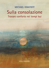 SULLA CONSOLAZIONE - TROVARE CONFORTO NEI TEMPI BUI