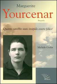 MARGUERITE YOURCENAR - BIOGRAFIA. QUANTO SAREBBE STATO INSIPIDO ESSERE FELICE!