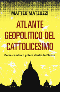 ATLANTE GEOPOLITICO DEL CATTOLICESIMO - COME CAMBIA IL POTERE DENTRO LA CHIESA