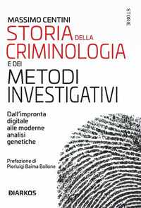 STORIA DELLA CRIMINOLOGIA E DEI METODI INVESTIGATIVI - DALL\'IMPRONTA DIGITALE ALLE MODERNE ANALISI