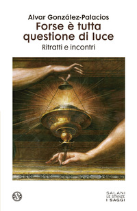 FORSE E\' TUTTA QUESTIONE DI LUCE - PERSONE MEMORIE E INCONTRI DI UNA VITA DEDICATA ALL\'ARTE