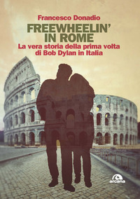 FREEWHEELIN\' IN ROME - LA VERA STORIA DELLA PRIMA VOLTA DI BOB DYLAN IN ITALIA