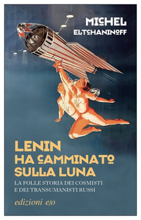 LENIN HA CAMMINATO SULLA LUNA - LA FOLLE STORIA DEI COSMISTI E DEI TRANSUMANISTI RUSSI