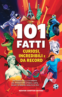 101 FATTI CURIOSI INCREDIBILI E DA RECORD - UN VIAGGIO ALLA SCOPERTA DEL MONDO TRA STORIA ARTE