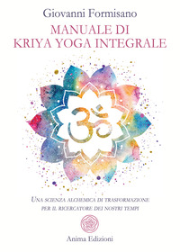 MANUALE DI KRIYA YOGA INTEGRALE - UNA SCIENZA ALCHEMICA DI TRASFORMAZIONE PER IL RICERCA