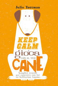 KEEP CALM E GIOCA CON IL TUO CANE - SEMPLICI TRUCCHI PER COSTRUIRE CON LUI UN BELLISSIMO