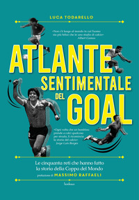 ATLANTE SENTIMENTALE DEL GOAL - LE CINQUANTA RETI CHE HANNO FATTO LA STORIA DELLA COPPA DEL MONDO