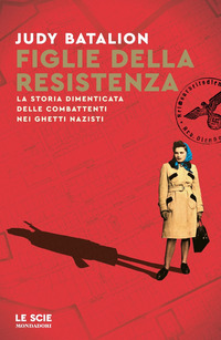 FIGLIE DELLA RESISTENZA - LA STORIA DIMENTICATA DELLE COMBATTENTI NEI GHETTI NAZISTI