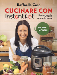 CUCINARE CON INSTANT POT - RICETTE E TECNICHE DI COTTURA TUTTE FACILI E TESTATE