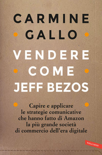 VENDERE COME JEFF BEZOS - CAPIRE E APPLICARE LE STRATEGIE COMUNICATIVE CHE HANNO FATTO DI