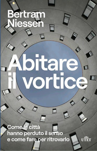 ABITARE IL VORTICE - COME LE CITTA\' HANNO PERDUTO IL SENSO E COME FARE PER RITROVARLO