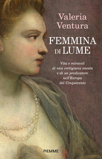 FEMMINA DI LUME VITA E MIRACOLI DI UNA CORTIGIANA ONESTA E DI UN PREDICATORE NELL\'EUROPA