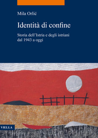 IDENTITA\' DI CONFINE - STORIA DELL\'ISTRIA E DEGLI ISTRIANI DAL 1943 A OGGI