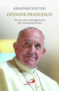 OPZIONE FRANCESCO - PER UNA NUOVA IMMAGINAZIONE DEL CRISTIANESIMO FUTURO
