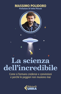 SCIENZA DELL\'INCREDIBILE - COME SI FORMANO CREDENZE E CONVINZIONI E PERCHE\' LE PEGGIORI NON MUOIONO