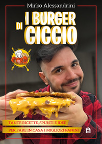 BURGER DI CICCIO - TANTE RICETTE SPUNTI E IDEE PER FARE IN CASA I MIGLIORI PANINI