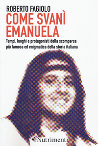 COME SVANI\' EMANUELA - TEMPI LUOGHI E PROTAGONISTI DELLA SCOMPARSA PIU\' FAMOSA ED ENIGMATICA DEL