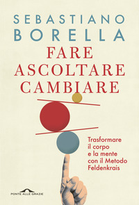 FARE ASCOLTARE CAMBIARE - TRASFORMARE IL CORPO E LA MENTE CON IL METODO FELDENKRAIS
