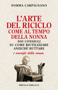ARTE DEL RICICLO COME AL TEMPO DELLA NONNA - 500 CONSIGLI SU COME RIUTILIZZARE ANZICHE\' BUTTARE