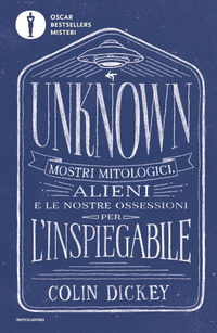UNKNOWN. MOSTRI MITOLOGICI ALIENI E LE NOSTRE OSSESSIONI PER L\'INSPIEGABILE